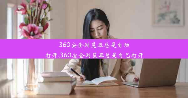 360安全浏览器总是自动打开,360安全浏览器总是自己打开