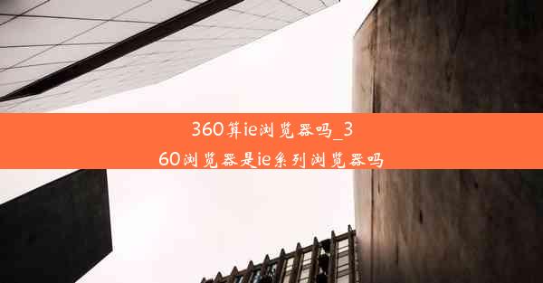 360算ie浏览器吗_360浏览器是ie系列浏览器吗