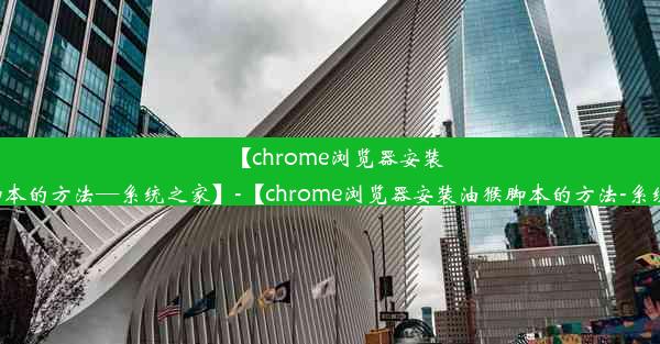 【chrome浏览器安装油猴脚本的方法—系统之家】-【chrome浏览器安装油猴脚本的方法-系统之家】