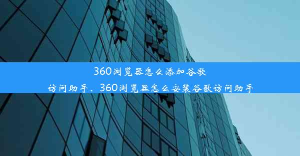 360浏览器怎么添加谷歌访问助手、360浏览器怎么安装谷歌访问助手