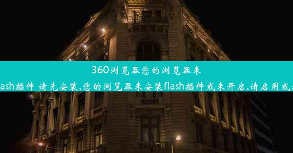 360浏览器您的浏览器未安装flash插件 请先安装,您的浏览器未安装flash插件或未开启,请启用或者安装