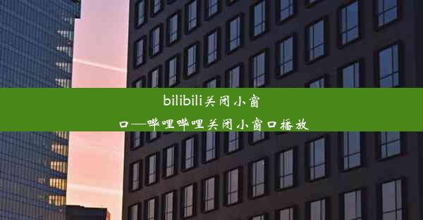 bilibili关闭小窗口—哔哩哔哩关闭小窗口播放