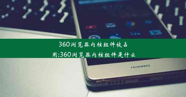 360浏览器内核组件被占用;360浏览器内核组件是什么