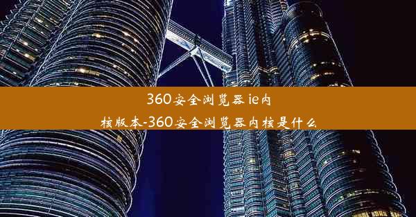 360安全浏览器 ie内核版本-360安全浏览器内核是什么