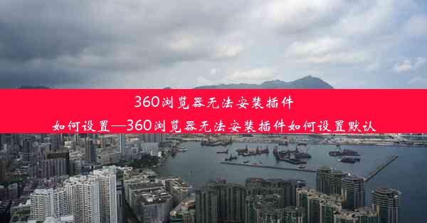 360浏览器无法安装插件如何设置—360浏览器无法安装插件如何设置默认