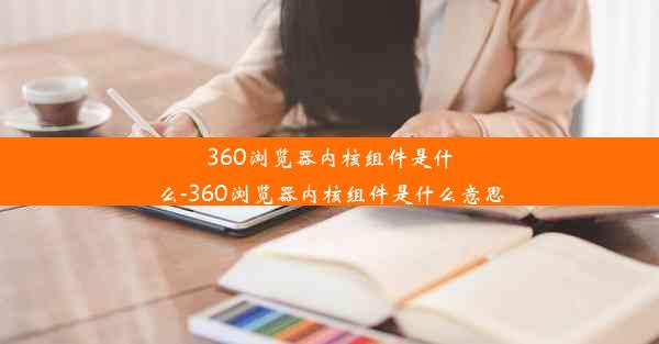 360浏览器内核组件是什么-360浏览器内核组件是什么意思