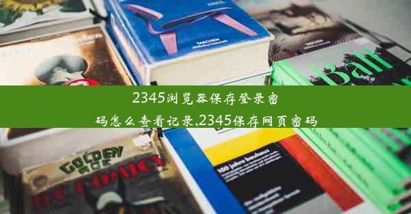 2345浏览器保存登录密码怎么查看记录,2345保存网页密码