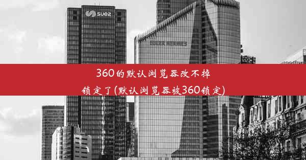 360的默认浏览器改不掉锁定了(默认浏览器被360锁定)