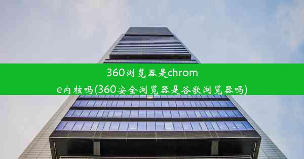 360浏览器是chrome内核吗(360安全浏览器是谷歌浏览器吗)