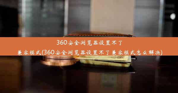 360安全浏览器设置不了兼容模式(360安全浏览器设置不了兼容模式怎么解决)