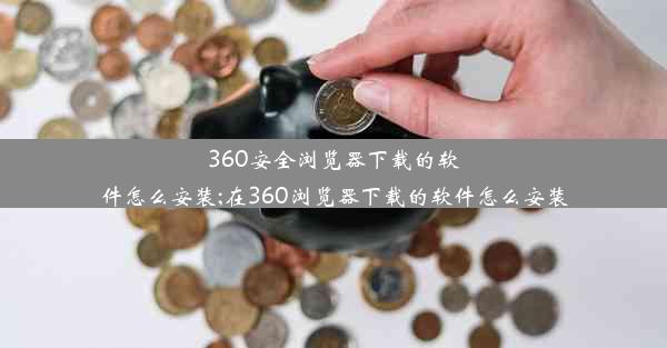 360安全浏览器下载的软件怎么安装;在360浏览器下载的软件怎么安装