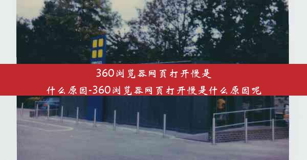 360浏览器网页打开慢是什么原因-360浏览器网页打开慢是什么原因呢