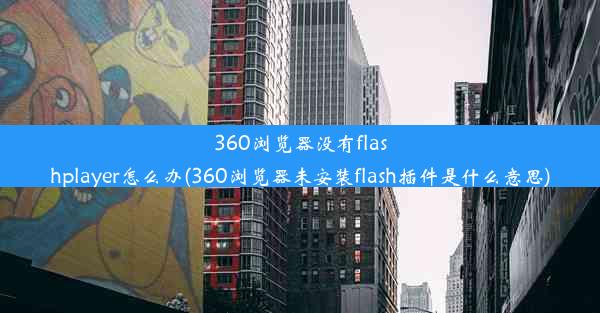 360浏览器没有flashplayer怎么办(360浏览器未安装flash插件是什么意思)