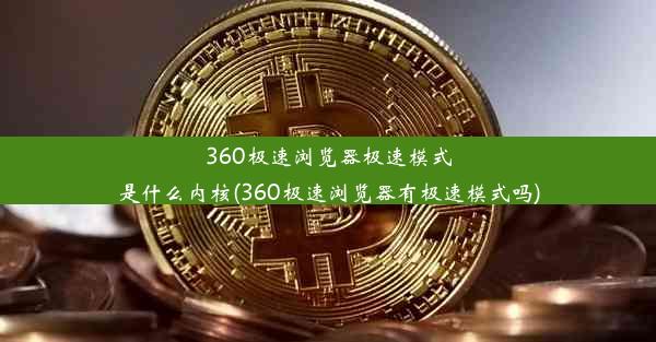 360极速浏览器极速模式是什么内核(360极速浏览器有极速模式吗)