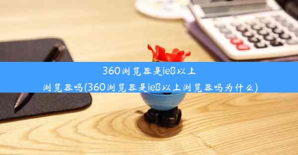 360浏览器是ie8以上浏览器吗(360浏览器是ie8以上浏览器吗为什么)