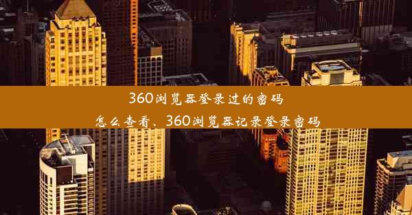 360浏览器登录过的密码怎么查看、360浏览器记录登录密码