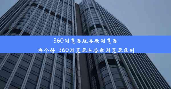 360浏览器跟谷歌浏览器哪个好_360浏览器和谷歌浏览器区别