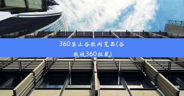 360禁止谷歌浏览器(谷歌被360拦截)