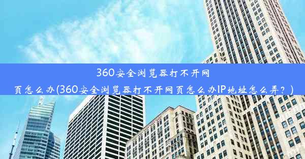 360安全浏览器打不开网页怎么办(360安全浏览器打不开网页怎么办IP地址怎么弄？)