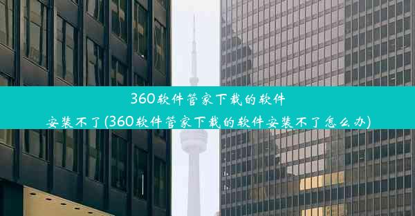 360软件管家下载的软件安装不了(360软件管家下载的软件安装不了怎么办)