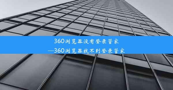 360浏览器没有登录管家—360浏览器找不到登录管家