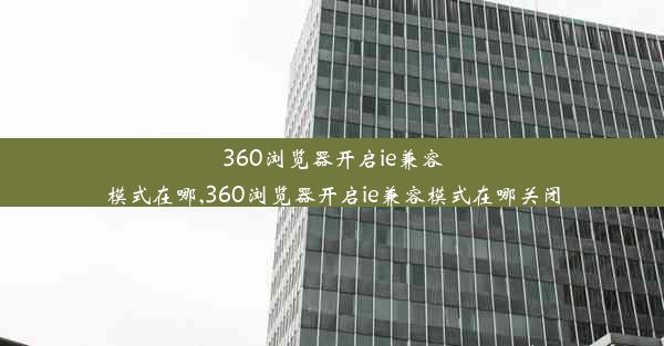 360浏览器开启ie兼容模式在哪,360浏览器开启ie兼容模式在哪关闭