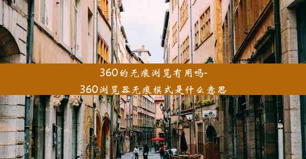 360的无痕浏览有用吗-360浏览器无痕模式是什么意思