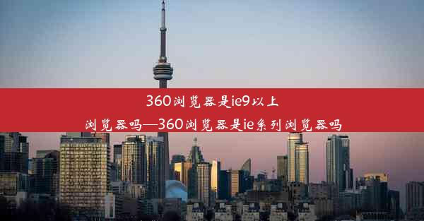 360浏览器是ie9以上浏览器吗—360浏览器是ie系列浏览器吗