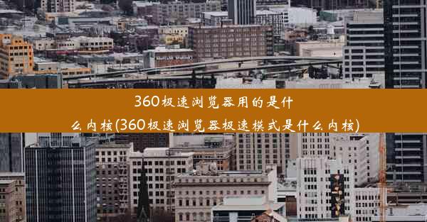 360极速浏览器用的是什么内核(360极速浏览器极速模式是什么内核)