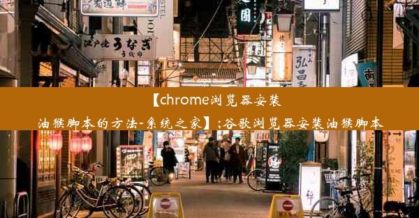 【chrome浏览器安装油猴脚本的方法-系统之家】;谷歌浏览器安装油猴脚本