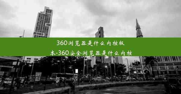 360浏览器是什么内核版本-360安全浏览器是什么内核