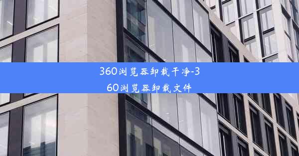 360浏览器卸载干净-360浏览器卸载文件