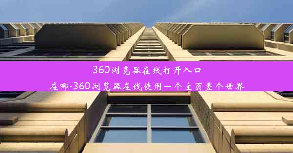 360浏览器在线打开入口在哪-360浏览器在线使用一个主页整个世界