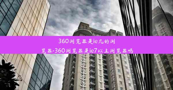 360浏览器是ie几的浏览器-360浏览器是ie7以上浏览器吗