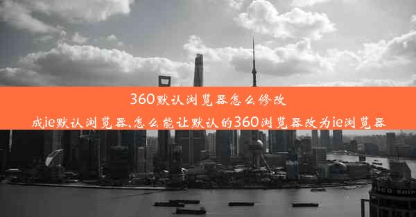 360默认浏览器怎么修改成ie默认浏览器,怎么能让默认的360浏览器改为ie浏览器