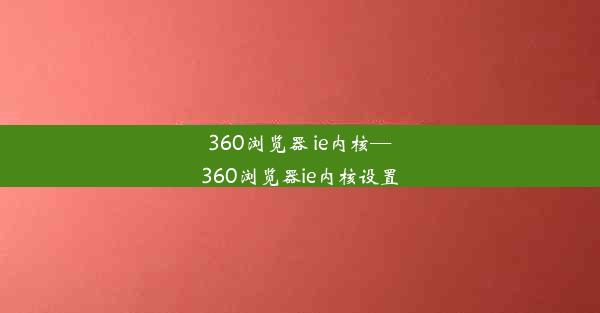 360浏览器 ie内核—360浏览器ie内核设置