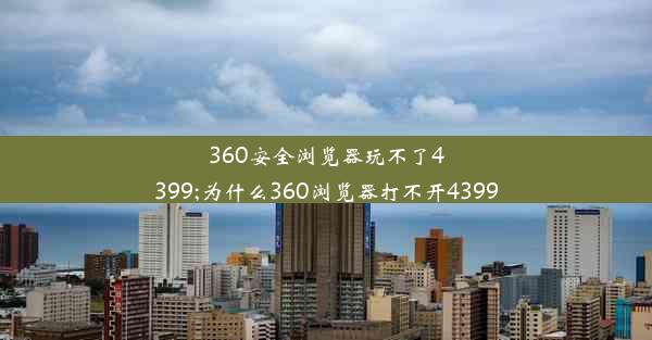 360安全浏览器玩不了4399;为什么360浏览器打不开4399