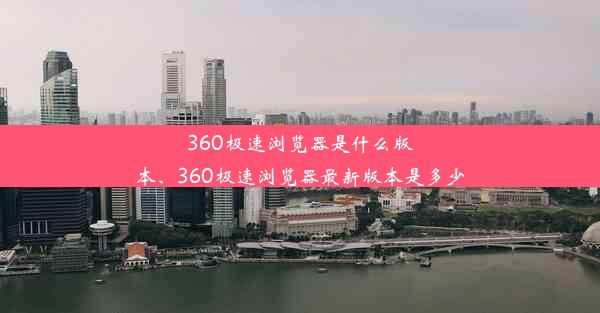 360极速浏览器是什么版本、360极速浏览器最新版本是多少