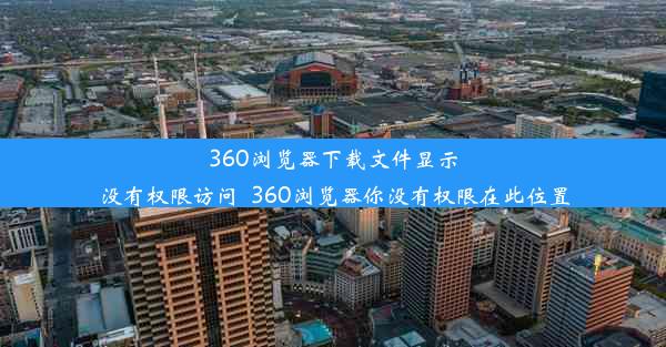 360浏览器下载文件显示没有权限访问_360浏览器你没有权限在此位置