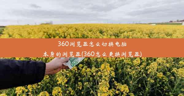 360浏览器怎么切换电脑本身的浏览器(360怎么更换浏览器)