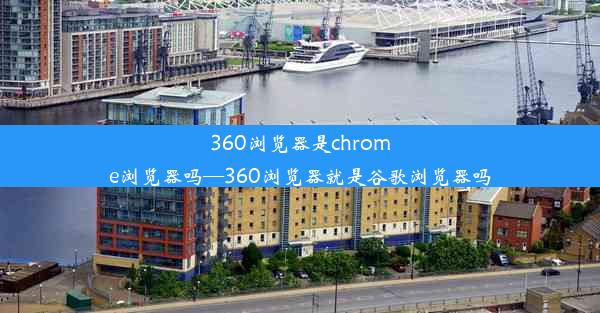 360浏览器是chrome浏览器吗—360浏览器就是谷歌浏览器吗