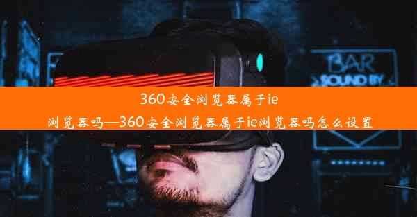 360安全浏览器属于ie浏览器吗—360安全浏览器属于ie浏览器吗怎么设置