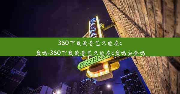 360下载爱奇艺只能在c盘吗-360下载爱奇艺只能在c盘吗安全吗