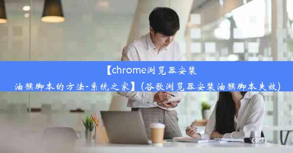 【chrome浏览器安装油猴脚本的方法-系统之家】(谷歌浏览器安装油猴脚本失效)