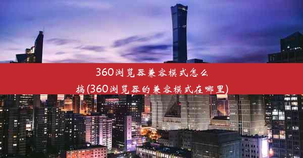 360浏览器兼容模式怎么搞(360浏览器的兼容模式在哪里)