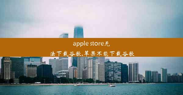 apple store无法下载谷歌,苹果不能下载谷歌