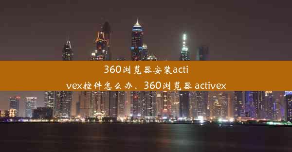 360浏览器安装activex控件怎么办、360浏览器 activex