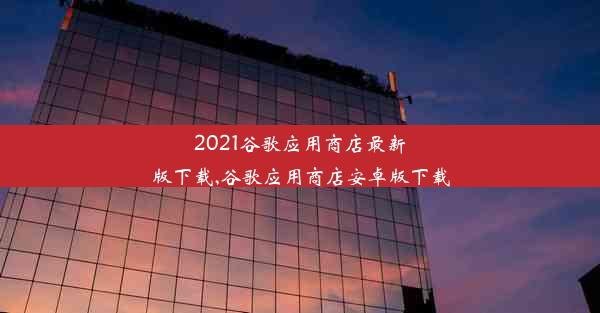 2021谷歌应用商店最新版下载,谷歌应用商店安卓版下载