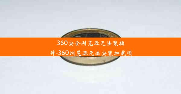 360安全浏览器无法装插件-360浏览器无法安装加载项