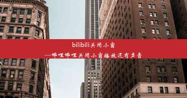 bilibili关闭小窗—哔哩哔哩关闭小窗播放还有声音